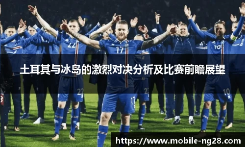 土耳其与冰岛的激烈对决分析及比赛前瞻展望